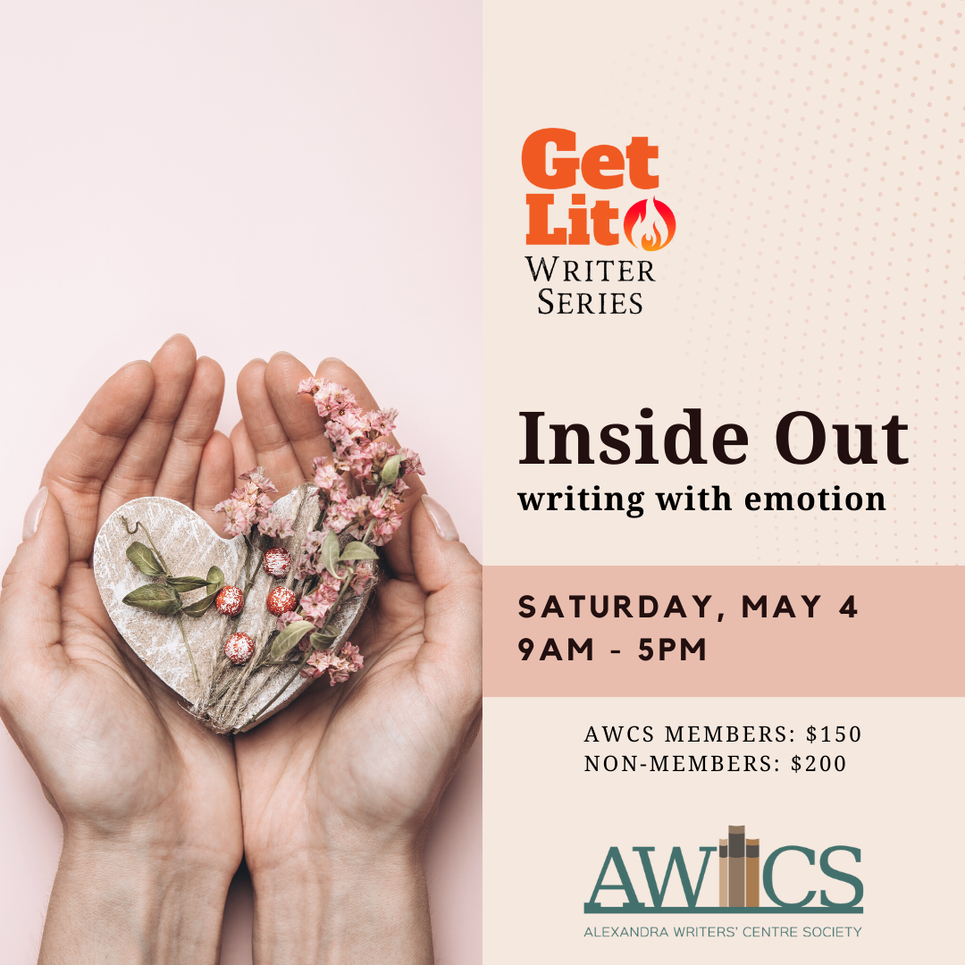 GET LIT Writing Series Inside Out: Writing with Emotion Saturday May 4th | 9am-5pm AWCS MEMBERS: $150 | NON-MEMBERS: $200 Alexandra Writers’ Centre Society