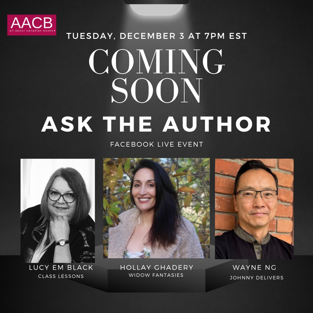 AACB All About Canadian Books Tuesday, Dec. 3 at 7PM EST Coming Soon. Ask the Author. Facebook Live Event Lucy EM Black, Class Lessons Hollay Ghadery, Widow Fantasies, Wayne Ng, Johnny Delivers 