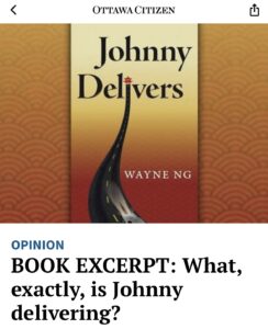 The Ottawa Citizen FULL-PAGE excerpt from Wayne Ng's novel JOHNNY DELIVERS titled “What, Exactly is Johnny Delivering?” in their Seasonal Reading section (November 26, 2024).
