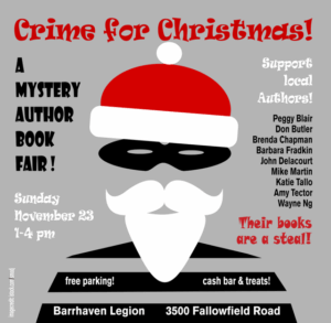 Sunday Nov 23, 2025 | 1-4pm | Ottawa Crime for Christmas! A mystery author book fair with Peggy Blair, Don Butler, Brenda Chapman, barbara Fradkin, John Delacour, Mike Martin, Katie Tallo, Amy Tector and Wayne Ng. Cash bar and treats. Free parking Location: Barrhaven Legion | 3500 Fallowfield Road 