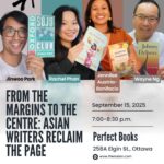 LiterAsian Arrives in the Capital! From the Margins to The Centre: Asian Writers Reclaim the Page. Jinwoo Park, OXFORD SOJU CLUB Rachel Phan, RESTAURANT KID Jennilee Austria-Bonifacio, REUNITING WITH STRANGERS Wayne Ng, JOHNNY DELIVERS – Moderator Location: Perfect Books | 258 Elgin St. | Ottawa Monday, Sept 15, 2025 7pm-8:30pm