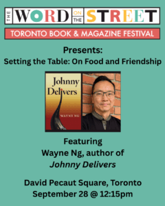 Word on the Street Toronto Book & Magazine Festival presents Setting the Table: on Food and Friendship featuring Wayne Ng, author of Johnny Delivers. September 28, 2025 at 12:15 PM. Location: David Pecaut Square, Toronto