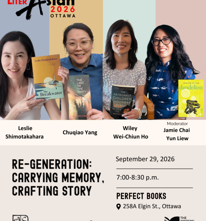 LiterAsian Ottawa 2026 Re-Generation: Carrying Memory, Crafting Story September 29, 2026 7-8:30pm Perfect Books 258A Elgin St., Ottawa Leslie Shimotakahara, Chuqiao Yang, Wiley Wei-Chiun Ho, Jamie Chai Yun Liew (Moderator) ACWW, Ricepaper, Canada Council for the Arts, The Writers' Union of Canada